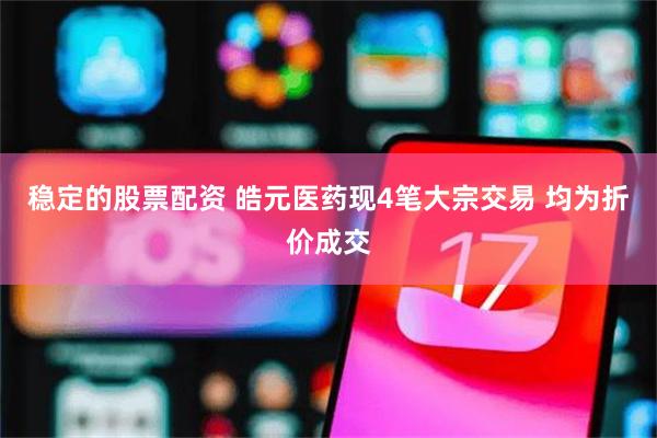 稳定的股票配资 皓元医药现4笔大宗交易 均为折价成交