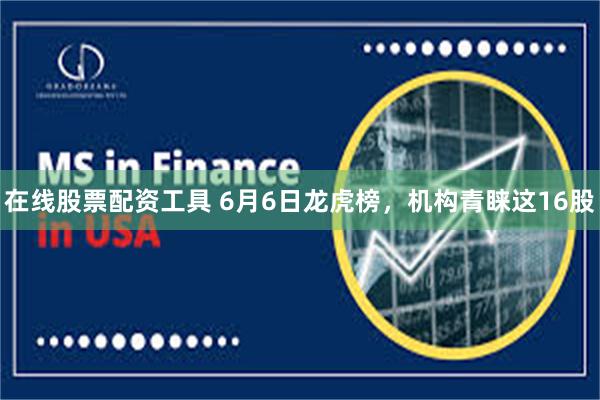 在线股票配资工具 6月6日龙虎榜，机构青睐这16股