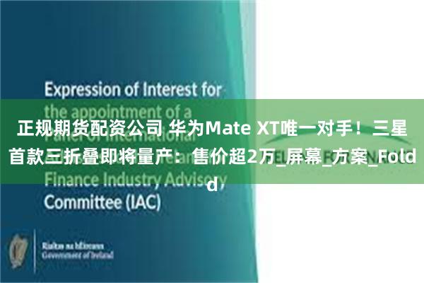 正规期货配资公司 华为Mate XT唯一对手！三星首款三折叠即将量产：售价超2万_屏幕_方案_Fold