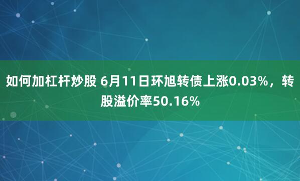 如何加杠杆炒股 6月11日环旭转债上涨0.03%，转股溢价率50.16%