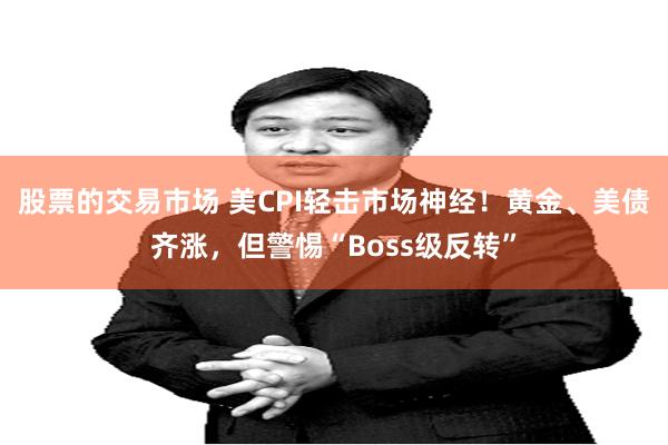 股票的交易市场 美CPI轻击市场神经！黄金、美债齐涨，但警惕“Boss级反转”
