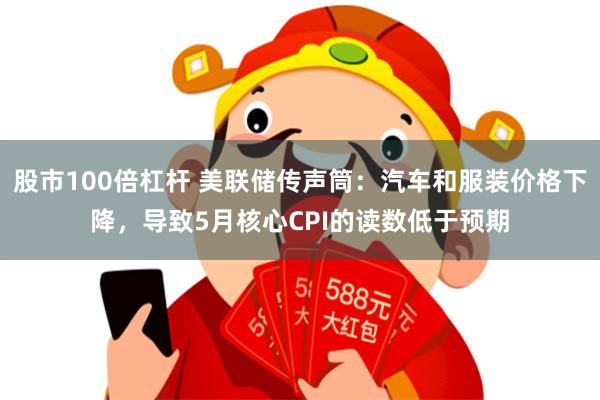 股市100倍杠杆 美联储传声筒：汽车和服装价格下降，导致5月核心CPI的读数低于预期