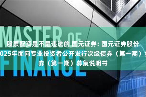 股票配资是不是违法的 国元证券: 国元证券股份有限公司2025年面向专业投资者公开发行次级债券(第一期)募集说明书