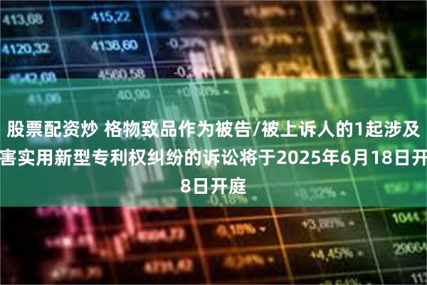 股票配资炒 格物致品作为被告/被上诉人的1起涉及侵害实用新型专利权纠纷的诉讼将于2025年6月18日开庭