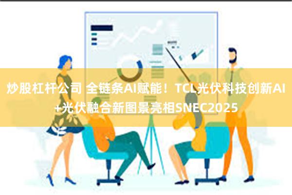 炒股杠杆公司 全链条AI赋能！TCL光伏科技创新AI+光伏融合新图景亮相SNEC2025