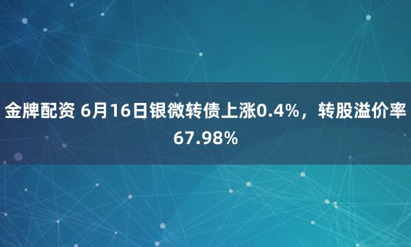 金牌配资 6月16日银微转债上涨0.4%，转股溢价率67.98%