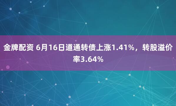 金牌配资 6月16日道通转债上涨1.41%，转股溢价率3.64%