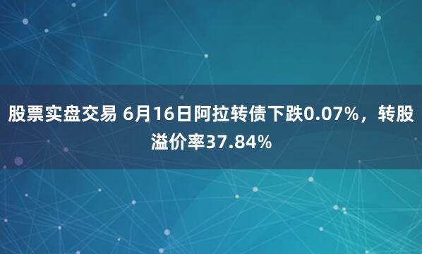 股票实盘交易 6月16日阿拉转债下跌0.07%，转股溢价率37.84%