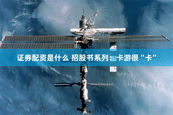 证券配资是什么 招股书系列：卡游很“卡”