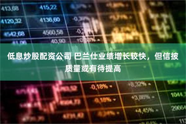 低息炒股配资公司 巴兰仕业绩增长较快，但信披质量或有待提高