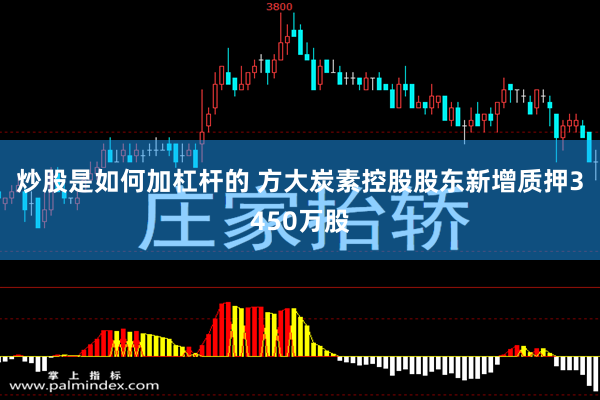 炒股是如何加杠杆的 方大炭素控股股东新增质押3450万股