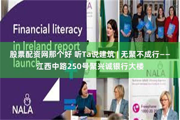 股票配资网那个好 听Ta说建筑 | 无聚不成行——江西中路250号聚兴诚银行大楼