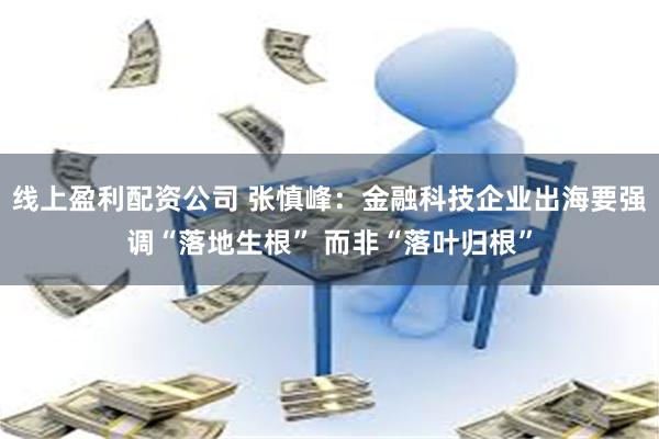 线上盈利配资公司 张慎峰：金融科技企业出海要强调“落地生根” 而非“落叶归根”