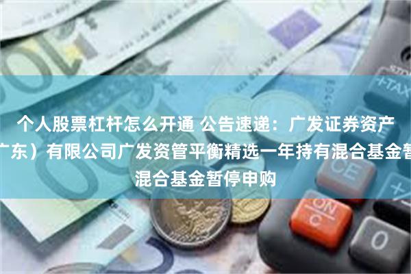 个人股票杠杆怎么开通 公告速递：广发证券资产管理（广东）有限公司广发资管平衡精选一年持有混合基金暂停申购