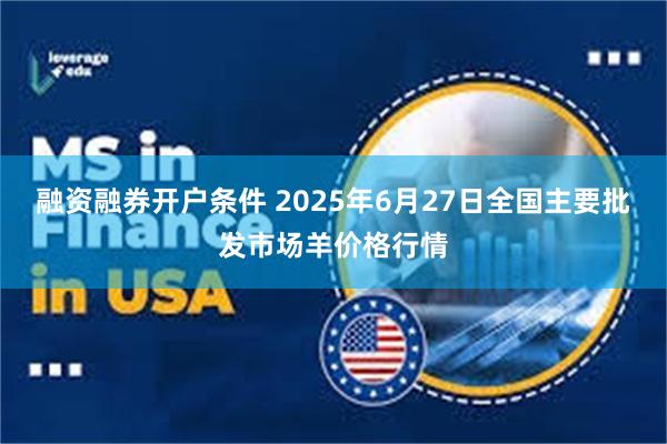 融资融券开户条件 2025年6月27日全国主要批发市场羊价格行情