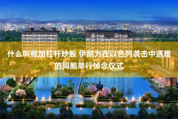 什么叫做加杠杆炒股 伊朗为在以色列袭击中遇难的同胞举行悼念仪式