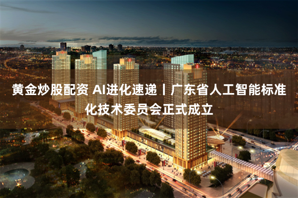 黄金炒股配资 AI进化速递丨广东省人工智能标准化技术委员会正式成立