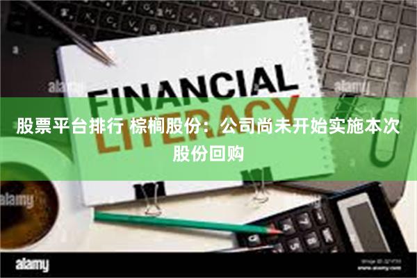 股票平台排行 棕榈股份：公司尚未开始实施本次股份回购