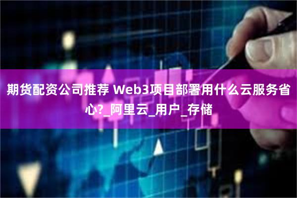 期货配资公司推荐 Web3项目部署用什么云服务省心?_阿里云_用户_存储