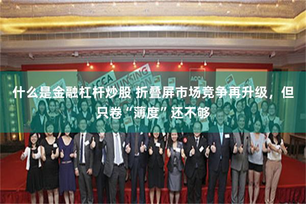 什么是金融杠杆炒股 折叠屏市场竞争再升级，但只卷“薄度”还不够