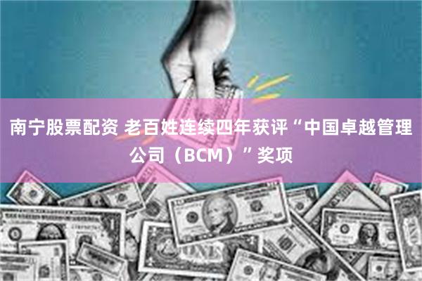 南宁股票配资 老百姓连续四年获评“中国卓越管理公司（BCM）”奖项
