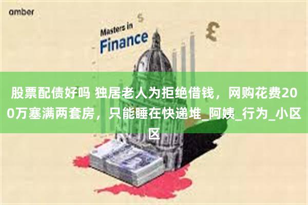 股票配债好吗 独居老人为拒绝借钱，网购花费200万塞满两套房，只能睡在快递堆_阿姨_行为_小区