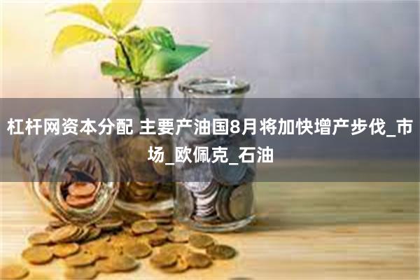 杠杆网资本分配 主要产油国8月将加快增产步伐_市场_欧佩克_石油