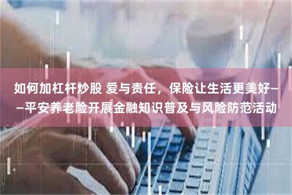 如何加杠杆炒股 爱与责任，保险让生活更美好——平安养老险开展金融知识普及与风险防范活动