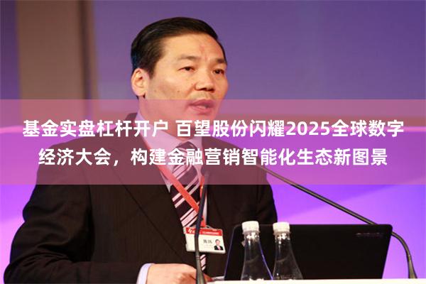 基金实盘杠杆开户 百望股份闪耀2025全球数字经济大会，构建金融营销智能化生态新图景