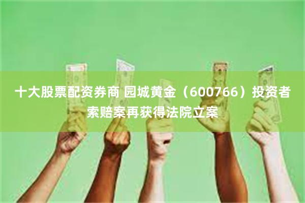十大股票配资券商 园城黄金（600766）投资者索赔案再获得法院立案