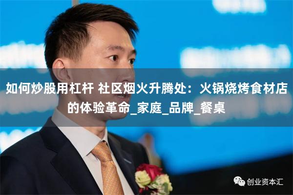 如何炒股用杠杆 社区烟火升腾处：火锅烧烤食材店的体验革命_家庭_品牌_餐桌