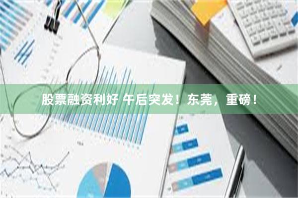 股票融资利好 午后突发！东莞，重磅！