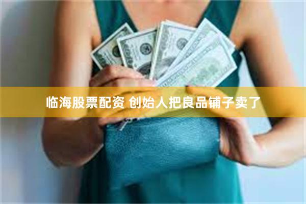 临海股票配资 创始人把良品铺子卖了