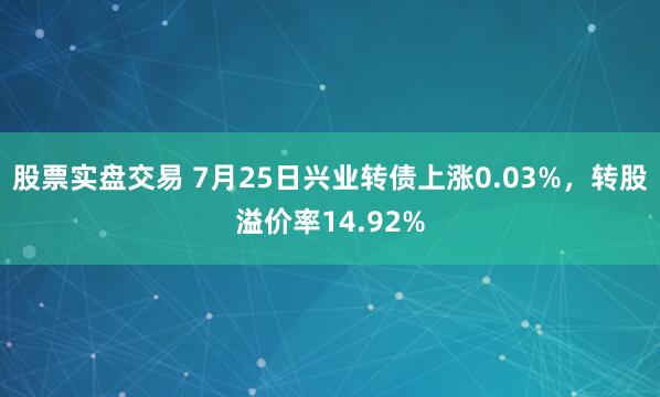 股票实盘交易 7月25日兴业转债上涨0.03%，转股溢价率14.92%
