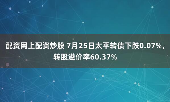 配资网上配资炒股 7月25日太平转债下跌0.07%，转股溢价率60.37%