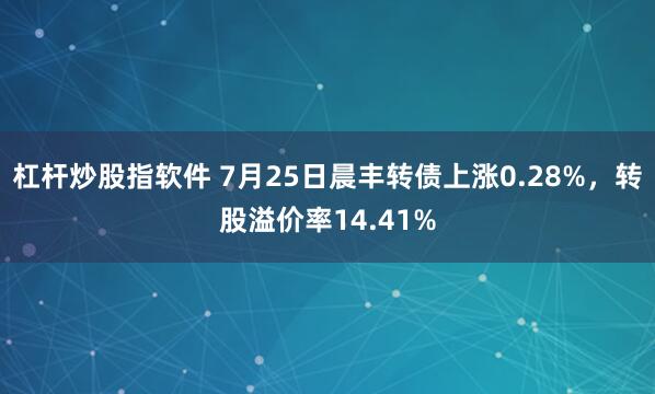 杠杆炒股指软件 7月25日晨丰转债上涨0.28%，转股溢价率14.41%