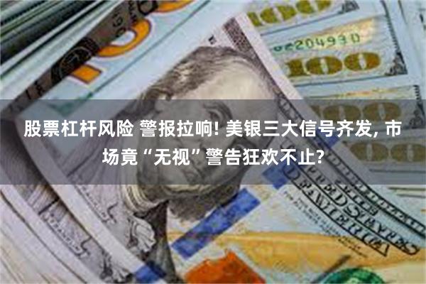 股票杠杆风险 警报拉响! 美银三大信号齐发, 市场竟“无视”警告狂欢不止?
