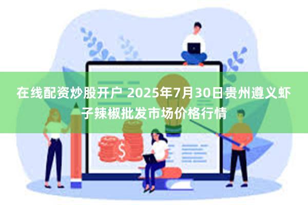 在线配资炒股开户 2025年7月30日贵州遵义虾子辣椒批发市场价格行情