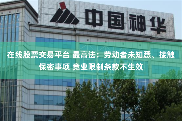 在线股票交易平台 最高法：劳动者未知悉、接触保密事项 竞业限制条款不生效