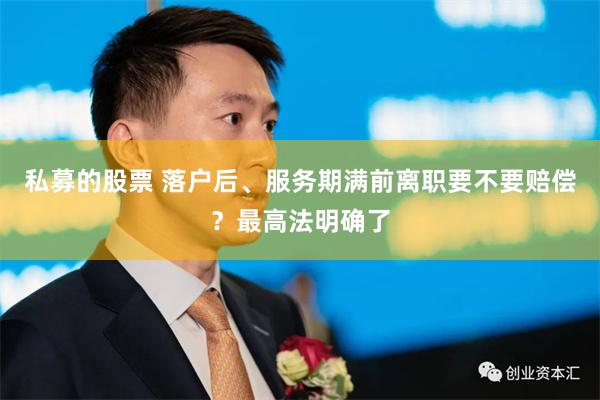 私募的股票 落户后、服务期满前离职要不要赔偿？最高法明确了