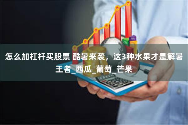怎么加杠杆买股票 酷暑来袭，这3种水果才是解暑王者_西瓜_葡萄_芒果