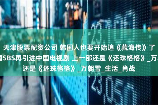 天津股票配资公司 韩国人也要开始追《藏海传》了！时隔25年韩国SBS再引进中国电视剧 上一部还是《还珠格格》_万朝雪_生活_肖战
