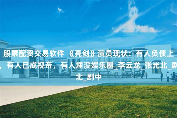 股票配资交易软件 《亮剑》演员现状：有人负债上亿，有人已成视帝，有人埋没娱乐圈_李云龙_张光北_剧中