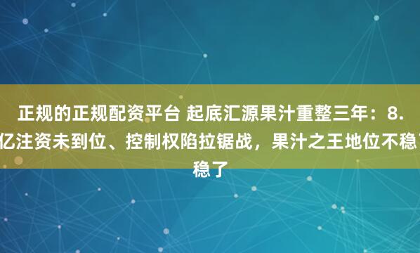 正规的正规配资平台 起底汇源果汁重整三年：8.5亿注资未到位、控制权陷拉锯战，果汁之王地位不稳了