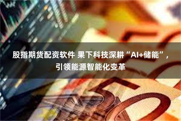 股指期货配资软件 果下科技深耕“AI+储能”，引领能源智能化变革