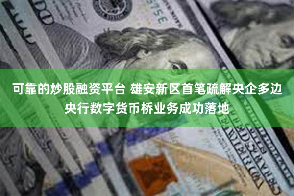 可靠的炒股融资平台 雄安新区首笔疏解央企多边央行数字货币桥业务成功落地