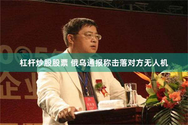 杠杆炒股股票 俄乌通报称击落对方无人机