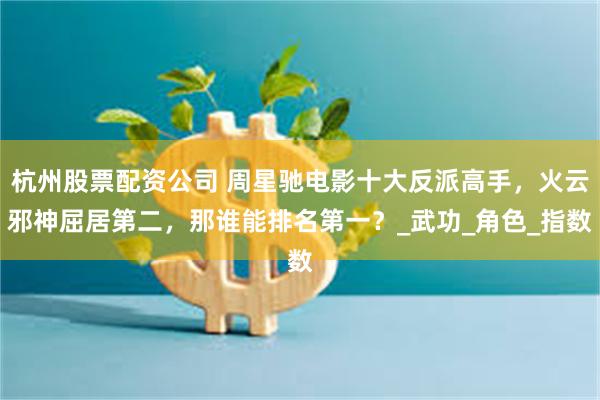 杭州股票配资公司 周星驰电影十大反派高手，火云邪神屈居第二，那谁能排名第一？_武功_角色_指数