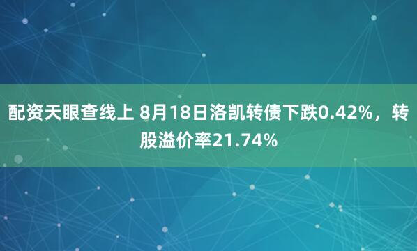 配资天眼查线上 8月18日洛凯转债下跌0.42%，转股溢价率21.74%