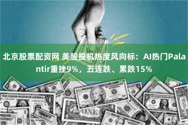 北京股票配资网 美股投机热度风向标：AI热门Palantir重挫9%，五连跌、累跌15%